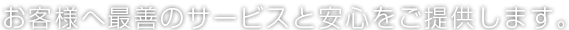 お客様へ最善のサービスと安心をご提供します。